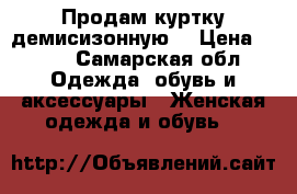 Продам куртку демисизонную  › Цена ­ 500 - Самарская обл. Одежда, обувь и аксессуары » Женская одежда и обувь   